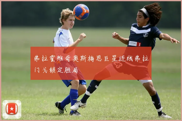 弗拉霍维奇奥斯梅恩巨星连线弗拉门戈锁定胜局