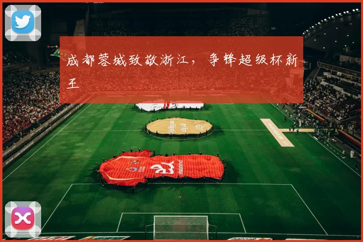 成都蓉城致敬浙江，争锋超级杯新王