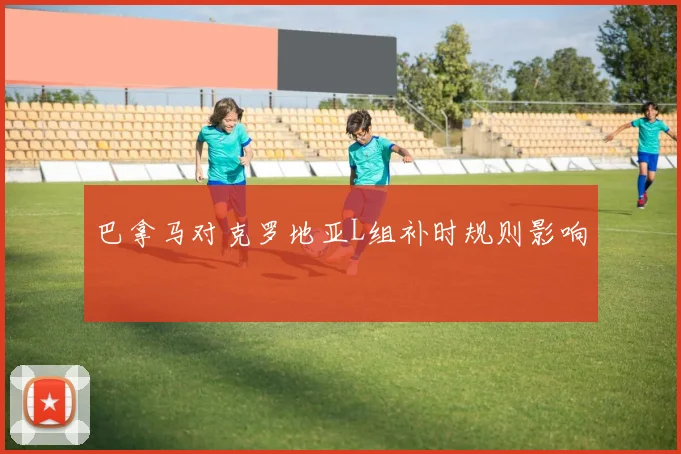 巴拿马对克罗地亚L组补时规则影响
