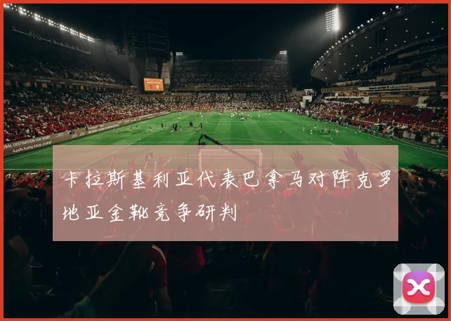 卡拉斯基利亚代表巴拿马对阵克罗地亚金靴竞争研判