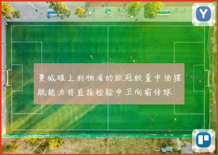 曼城碰上利物浦的欧冠较量中场摆脱能力将直接检验中卫向前传球