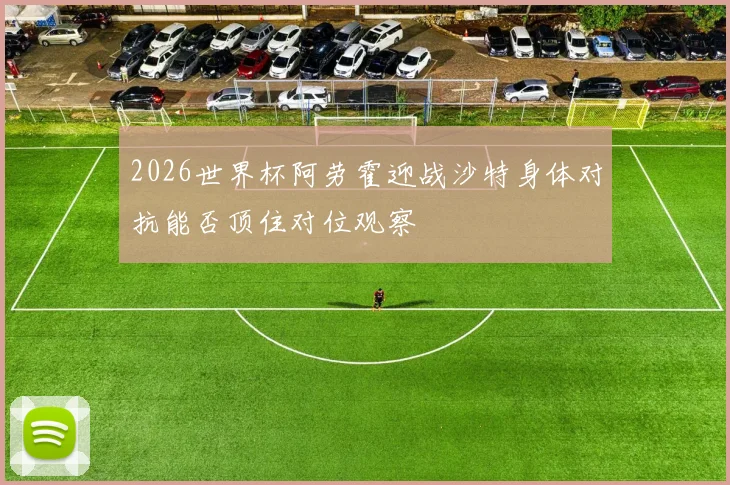 2026世界杯阿劳霍迎战沙特身体对抗能否顶住对位观察