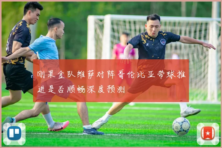 刚果金队维萨对阵哥伦比亚带球推进是否顺畅深度预测