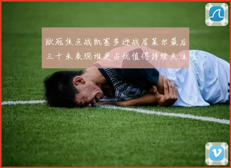 欧冠焦点战凯塞多迎战居莱尔最后三十米表现谁更占优值得持续关注