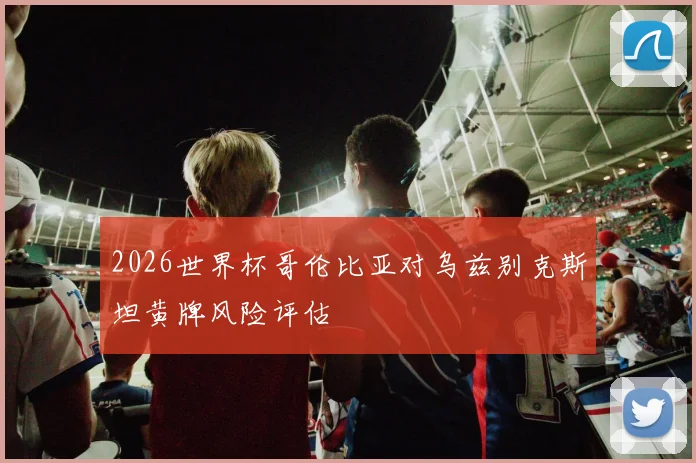 2026世界杯哥伦比亚对乌兹别克斯坦黄牌风险评估
