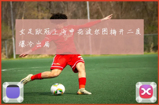 女足欧冠上海申花波尔图梅开二度爆冷出局