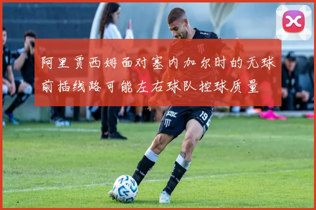 阿里贾西姆面对塞内加尔时的无球前插线路可能左右球队控球质量