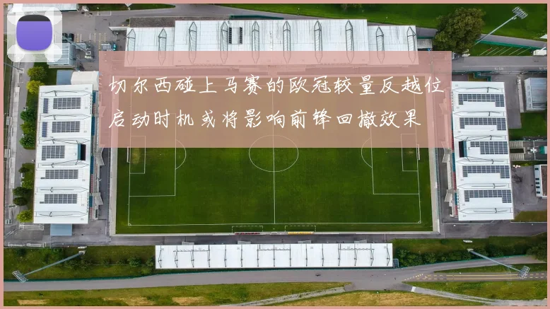 切尔西碰上马赛的欧冠较量反越位启动时机或将影响前锋回撤效果