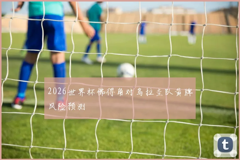 2026世界杯佛得角对乌拉圭队黄牌风险预测