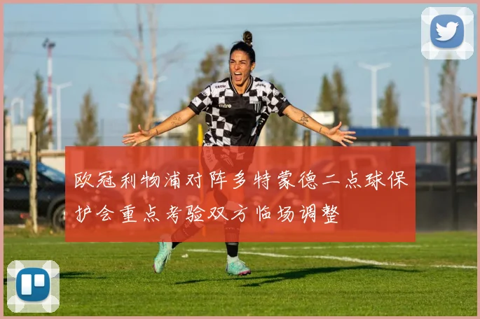 欧冠利物浦对阵多特蒙德二点球保护会重点考验双方临场调整