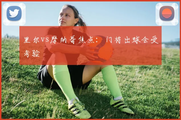 里尔vs摩纳哥焦点:门将出球会受考验