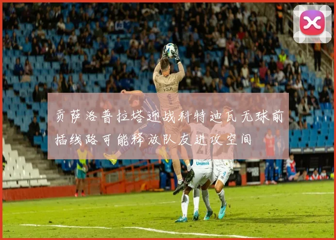 贡萨洛普拉塔迎战科特迪瓦无球前插线路可能释放队友进攻空间