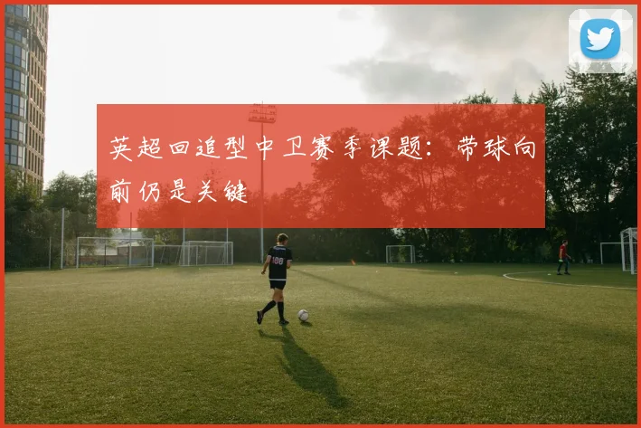 英超回追型中卫赛季课题:带球向前仍是关键