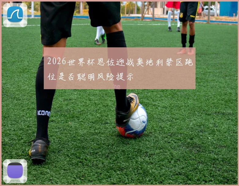 2026世界杯恩佐迎战奥地利禁区跑位是否聪明风险提示