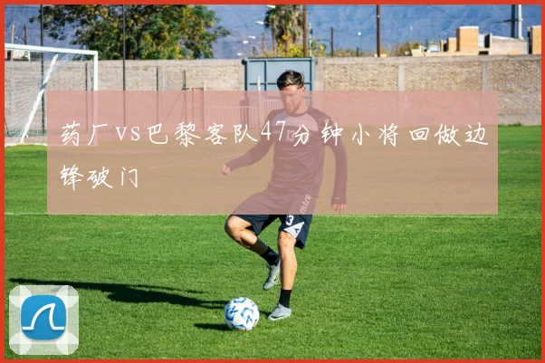 药厂vs巴黎客队47分钟小将回做边锋破门