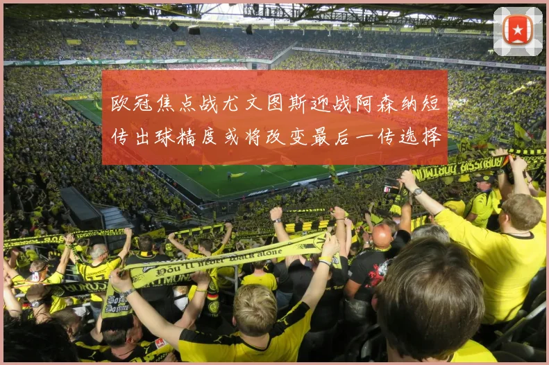 欧冠焦点战尤文图斯迎战阿森纳短传出球精度或将改变最后一传选择