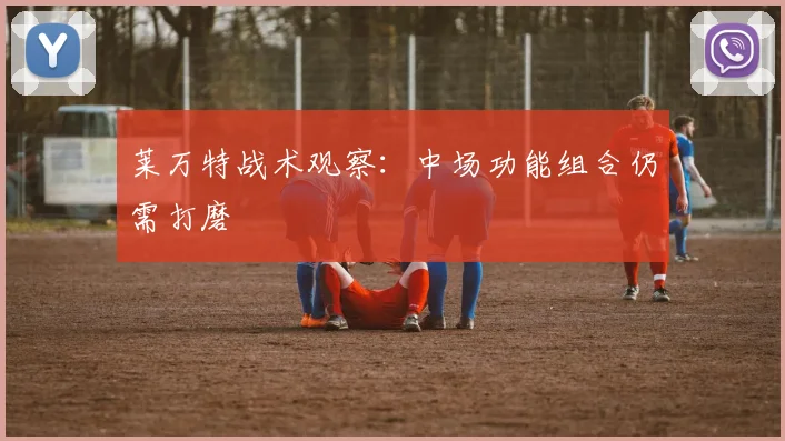 莱万特战术观察:中场功能组合仍需打磨