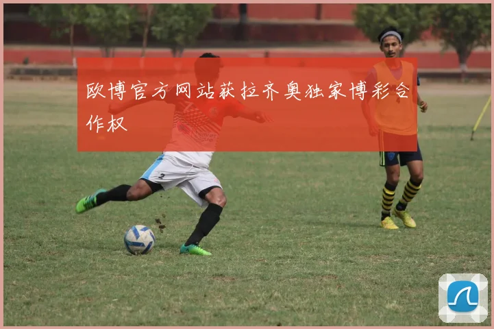 欧博官方网站获拉齐奥独家博彩合作权