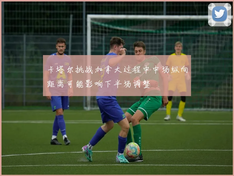 卡塔尔挑战加拿大过程中中场纵向距离可能影响下半场调整