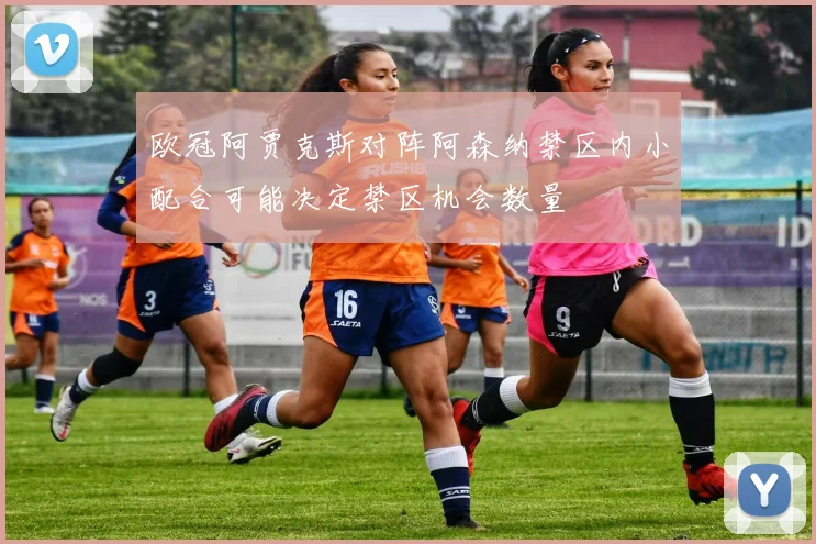 欧冠阿贾克斯对阵阿森纳禁区内小配合可能决定禁区机会数量