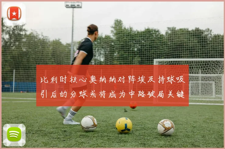 比利时核心奥纳纳对阵埃及持球吸引后的分球或将成为中路破局关键