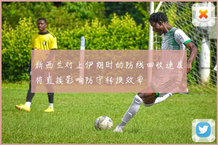 新西兰对上伊朗时的防线回收速度将直接影响防守转换效率
