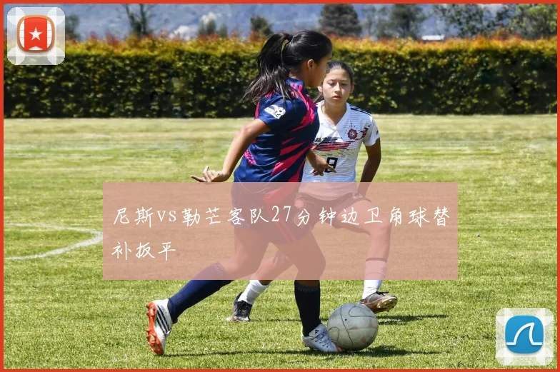 尼斯vs勒芒客队27分钟边卫角球替补扳平