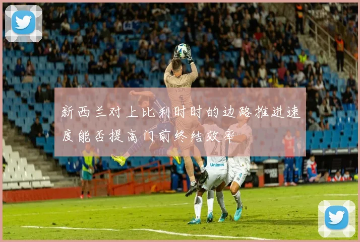新西兰对上比利时时的边路推进速度能否提高门前终结效率