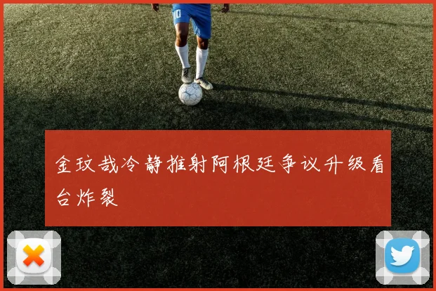 金玟哉冷静推射阿根廷争议升级看台炸裂