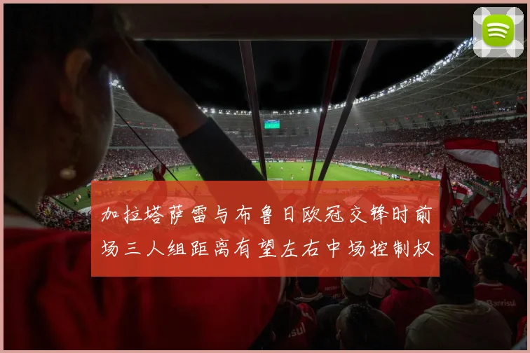 加拉塔萨雷与布鲁日欧冠交锋时前场三人组距离有望左右中场控制权