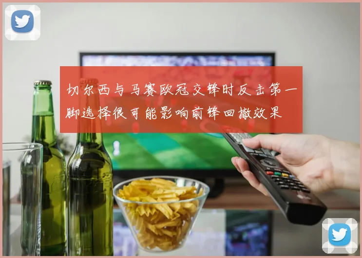 切尔西与马赛欧冠交锋时反击第一脚选择很可能影响前锋回撤效果