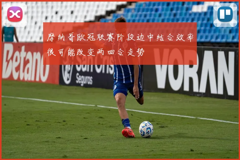摩纳哥欧冠联赛阶段边中结合效率很可能改变两回合走势