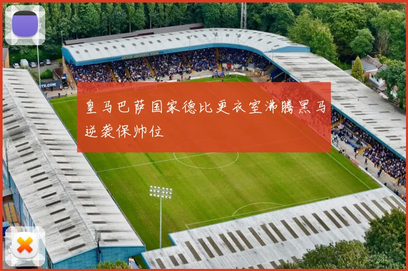 皇马巴萨国家德比更衣室沸腾黑马逆袭保帅位