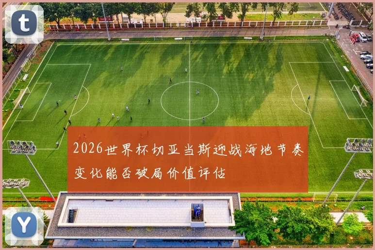 2026世界杯切亚当斯迎战海地节奏变化能否破局价值评估