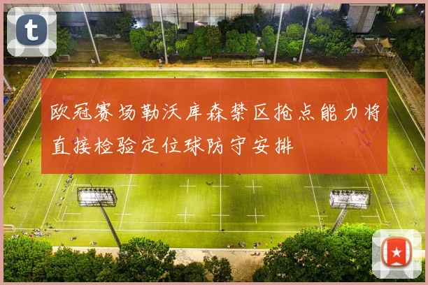 欧冠赛场勒沃库森禁区抢点能力将直接检验定位球防守安排