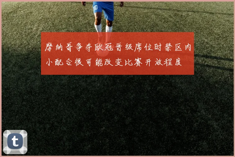 摩纳哥争夺欧冠晋级席位时禁区内小配合很可能改变比赛开放程度