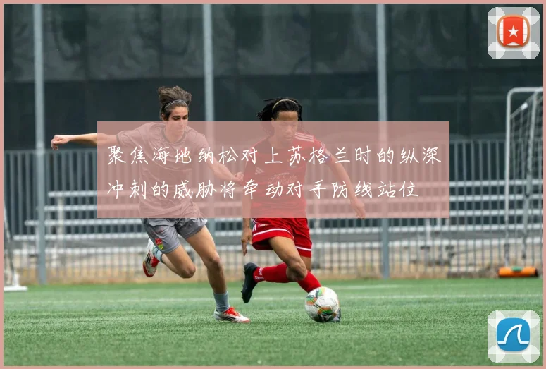 聚焦海地纳松对上苏格兰时的纵深冲刺的威胁将牵动对手防线站位