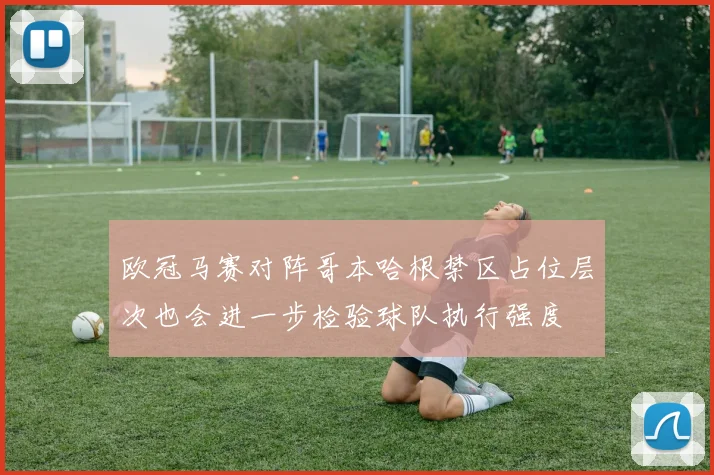 欧冠马赛对阵哥本哈根禁区占位层次也会进一步检验球队执行强度