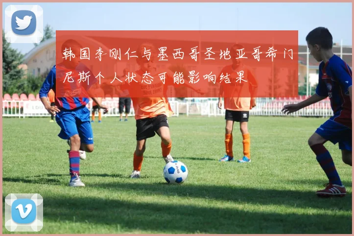韩国李刚仁与墨西哥圣地亚哥希门尼斯个人状态可能影响结果