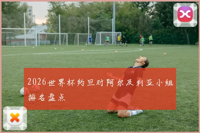 2026世界杯约旦对阿尔及利亚小组排名盘点