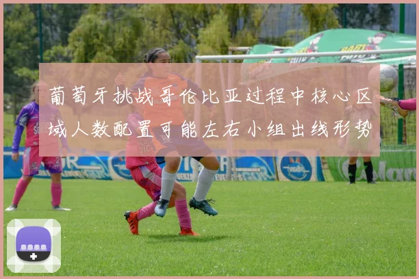 葡萄牙挑战哥伦比亚过程中核心区域人数配置可能左右小组出线形势