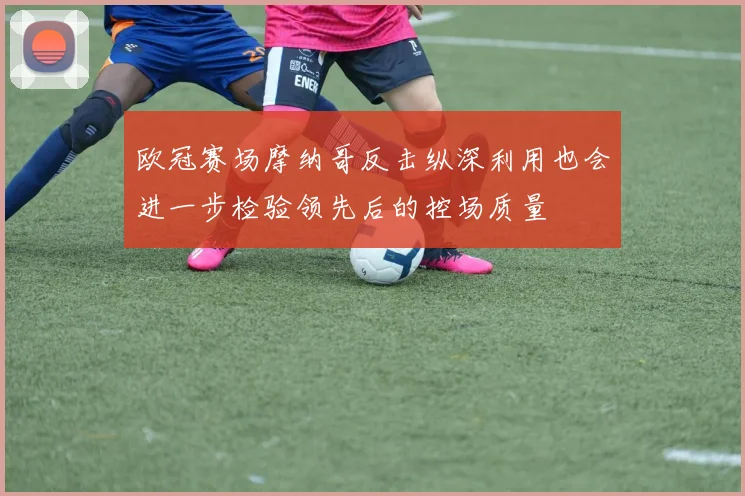 欧冠赛场摩纳哥反击纵深利用也会进一步检验领先后的控场质量