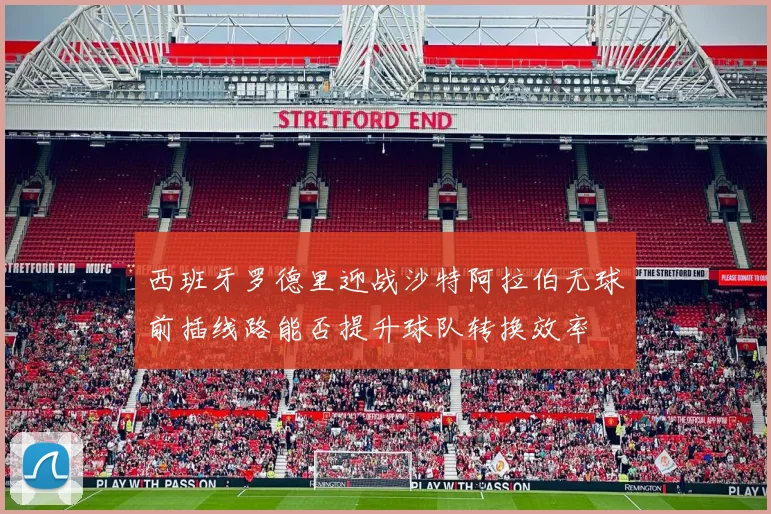 西班牙罗德里迎战沙特阿拉伯无球前插线路能否提升球队转换效率