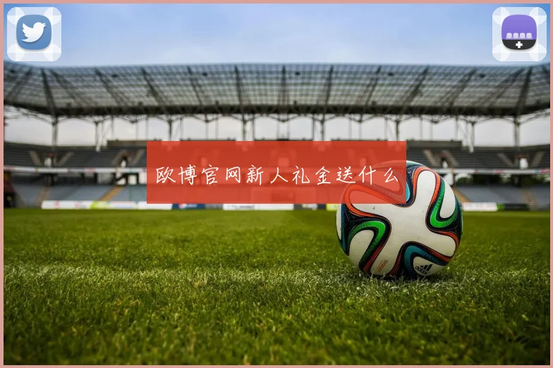 欧博官网新人礼金送什么