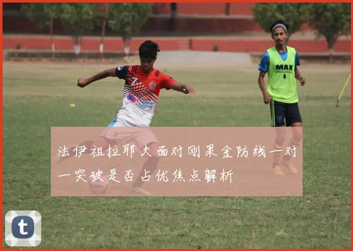 法伊祖拉耶夫面对刚果金防线一对一突破是否占优焦点解析