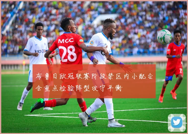 布鲁日欧冠联赛阶段禁区内小配合会重点检验阵型攻守平衡