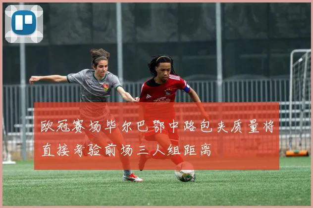 欧冠赛场毕尔巴鄂中路包夹质量将直接考验前场三人组距离