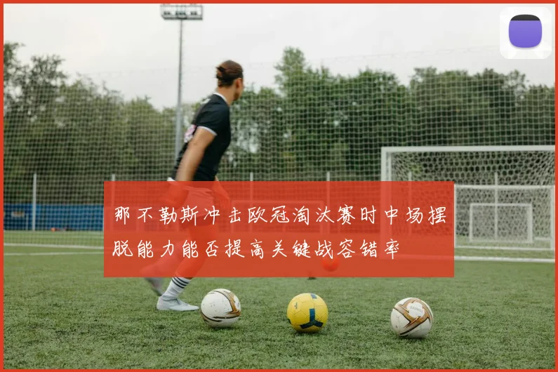 那不勒斯冲击欧冠淘汰赛时中场摆脱能力能否提高关键战容错率