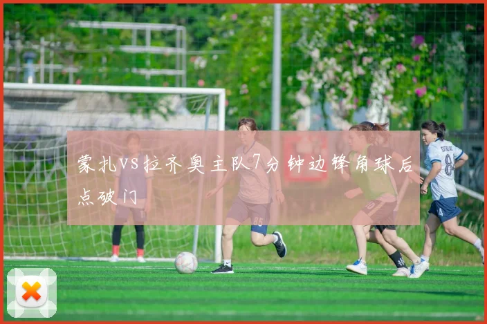 蒙扎vs拉齐奥主队7分钟边锋角球后点破门