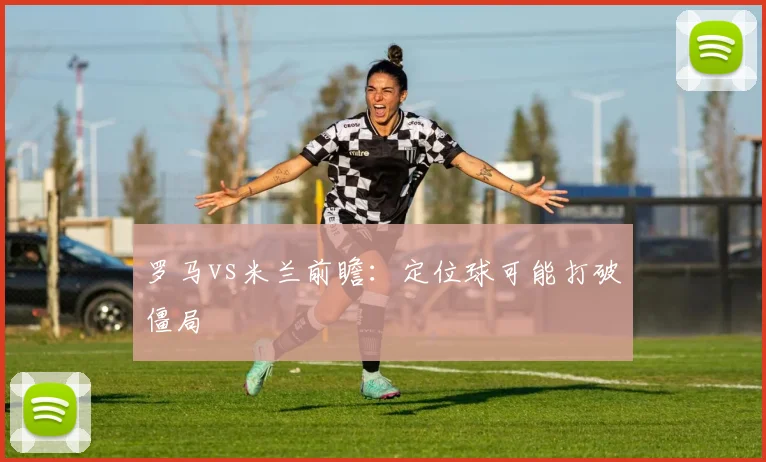 罗马vs米兰前瞻：定位球可能打破僵局